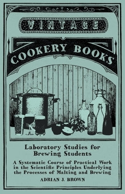 Laboratory Studies for Brewing Students - A Systematic Course of Practical Work in the Scientific Principles Underlying the Processes of Malting and B by Brown, Adrian J.