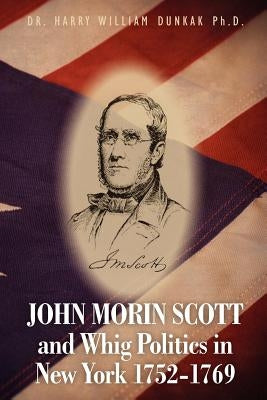 John Morin Scott and Whig Politics in New York 1752-1769 by Dunkak Ph. D., Harry William