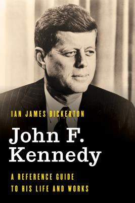 John F. Kennedy: A Reference Guide to His Life and Works by Bickerton, Ian James