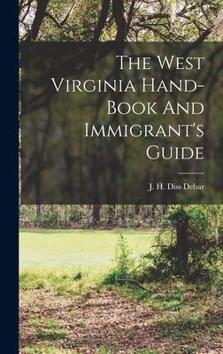 The West Virginia Hand-book And Immigrant's Guide by J H Diss Debar