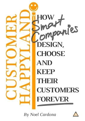 Customer Happyland: How Smart Companies Design, Choose and Keep their Customers Forever by Cardona, Noel