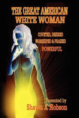 The Great American White Woman: Coveted, Desired, Worshiped & Praised Powerful by Hobson, Shawn J.