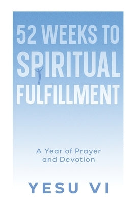 52 Weeks to Spiritual Fulfillment: A Year of Prayer and Devotion by VI, Yesu