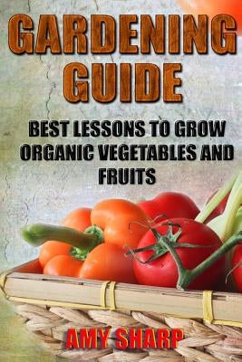 Gardening Guide: Best Lessons To Grow Organic Vegetables And Fruits by Sharp, Amy
