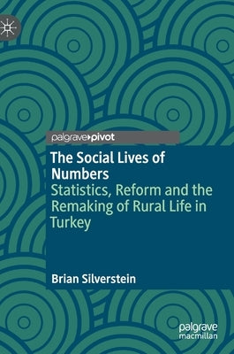 The Social Lives of Numbers: Statistics, Reform and the Remaking of Rural Life in Turkey by Silverstein, Brian