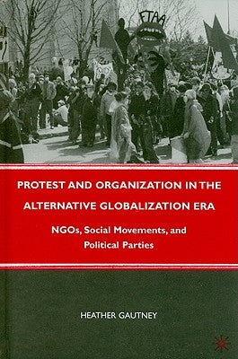 Protest and Organization in the Alternative Globalization Era: NGOs, Social Movements, and Political Parties by Gautney, H.