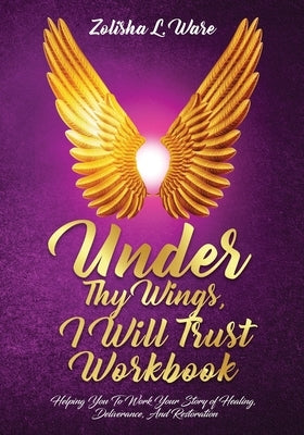 Under Thy Wings, I Will Trust Workbook: Helping You To Work Your Story Of Healing, Deliverance, And Restoration by Ware, Zolisha L.
