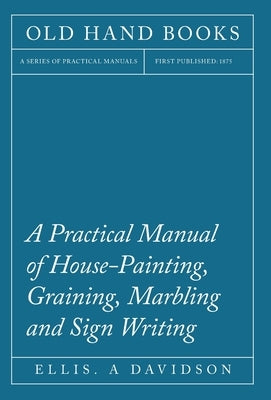 A Practical Manual of House-Painting, Graining, Marbling and Sign Writing by Davidson, Ellis A.
