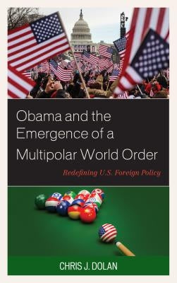 Obama and the Emergence of a Multipolar World Order: Redefining U.S. Foreign Policy by Dolan, Chris J.