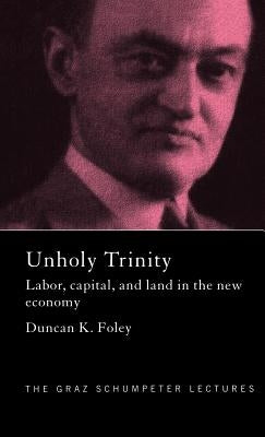Unholy Trinity: Labor, Capital and Land in the New Economy by Foley, Duncan K.