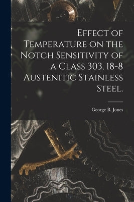 Effect of Temperature on the Notch Sensitivity of a Class 303, 18-8 Austenitic Stainless Steel. by Jones, George B.