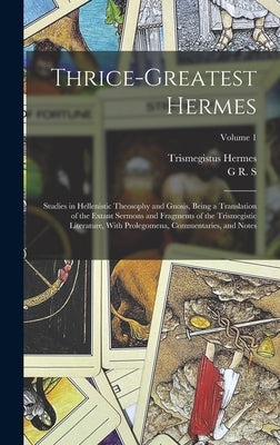 Thrice-greatest Hermes; Studies in Hellenistic Theosophy and Gnosis, Being a Translation of the Extant Sermons and Fragments of the Trismegistic Liter by Mead, G. R. S. 1863-1933