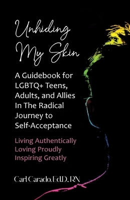 Unhiding My Skin A Guidebook for LGBTQ+ Teens, Adults, and Allies in the Radical Journey to Self-Acceptance by Carado, Carl