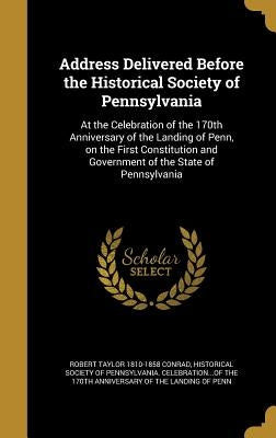 Address Delivered Before the Historical Society of Pennsylvania: At the Celebration of the 170th Anniversary of the Landing of Penn, on the First Cons by Conrad, Robert Taylor 1810-1858