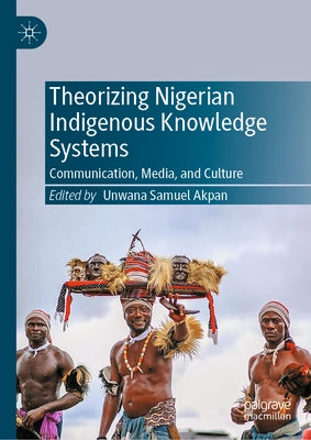 Theorizing Nigerian Indigenous Knowledge Systems: Communication, Media, and Culture by Akpan, Unwana Samuel