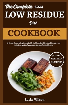 The Complete 2024 Low Residue Diet Cookbook: A Comprehensive Beginners Guide for Managing Digestive Disorder and Delicious Anti-Inflammatory Recipes f by Wilson, Lucky