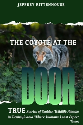 The Coyote at the Door: True stories of sudden wildlife attacks in Pennsylvania where humans least expect them. by Rittenhouse, Jeffrey