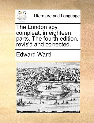 The London Spy Compleat, in Eighteen Parts. the Fourth Edition, Revis'd and Corrected. by Ward, Edward