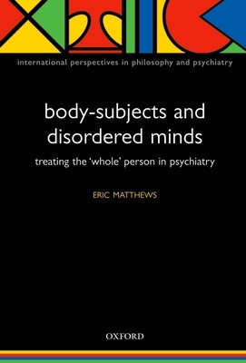 Body-Subjects and Disordered Minds: Treating the 'Whole' Person in Psychiatry by Matthews, Eric