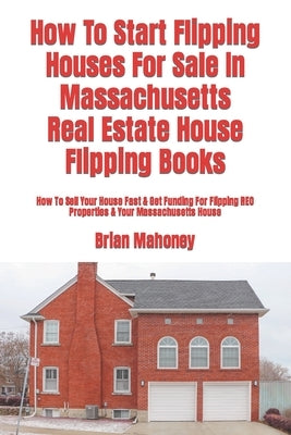 How To Start Flipping Houses For Sale In Massachusetts Real Estate House Flipping Books: How To Sell Your House Fast & Get Funding For Flipping REO Pr by Mahoney, Brian