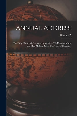 Annual Address: The Early History of Cartography, or What we Know of Maps and Map-making Before The Time of Mercator by Daly, Charles P. 1816-1899