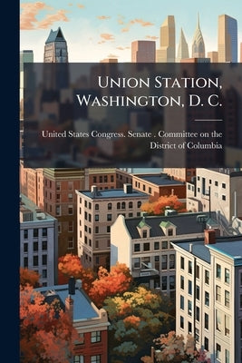 Union Station, Washington, D. C.: Statements Before the Committee on the District of Columbia ... by United States Congress Senate Committ