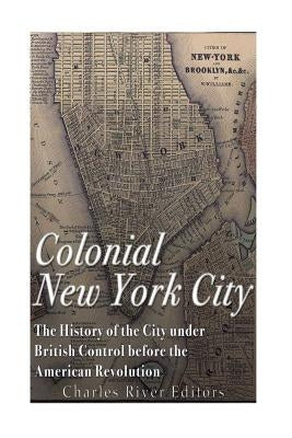 Colonial New York City: The History of the City under British Control before the American Revolution by Charles River Editors