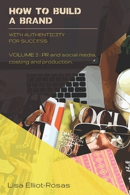 HOW TO BUILD A BRAND - With Authenticity for Success: VOLUME 3: PR and Social Media, Costing, and Production by Elliot-Rosas, Lisa