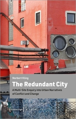 The Redundant City: A Multi-Site Enquiry Into Urban Narratives of Conflict and Change by Kling, Norbert