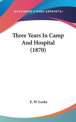 Three Years In Camp And Hospital (1870) by Locke, E. W.