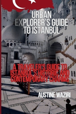 Urban Explorer's Guide to Istanbul: A Traveler's Guide to Istanbul's Historic and Contemporary Charms by Waziri, Austine