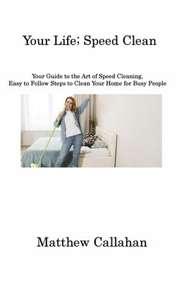 Your Life; Speed Clean: Your Guide to the Art of Speed Cleaning, Easy to Follow Steps to Clean Your Home for Busy People by Callahan, Matthew