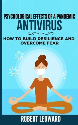 Psychological Effects of a Pandemic: ANTIVIRUS - How to Build Resilience and Overcome Fear by Ledward, Robert