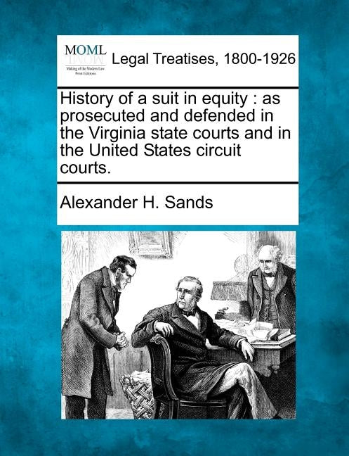 History of a suit in equity: as prosecuted and defended in the Virginia state courts and in the United States circuit courts. by Sands, Alexander H.