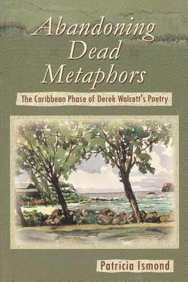 Abandoning Dead Metaphors: The Caribbean Phase of Derek Walcott's Poetry by Ismond, Patricia