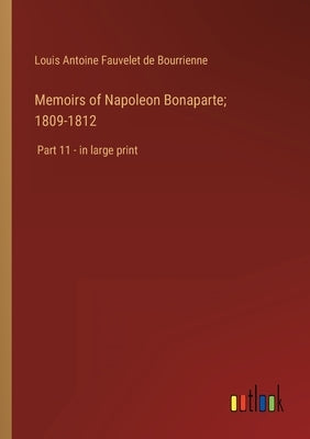 Memoirs of Napoleon Bonaparte; 1809-1812: Part 11 - in large print by Bourrienne, Louis Antoine Fauvelet de