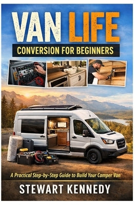 Van Life Conversion for Beginners: A Practical Step by Step Guide to Turning a Van Into a Comfortable Home on Wheels by Kennedy, Stewart