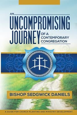 An Uncompromising Journey of a Contemporary Congregation: A Guide For Church Planting And Ministry Development by Daniels, Sedgwick