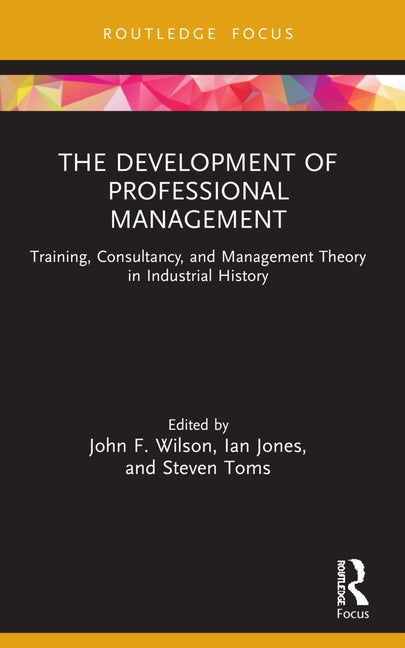 The Development of Professional Management: Training, Consultancy, and Management Theory in Industrial History by Wilson, John F.