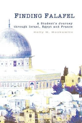 Finding Falafel: A Student's Journey through Israel, Egypt and France by Moskowitz, Holly M.