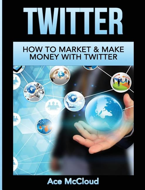 Twitter: How To Market & Make Money With Twitter by McCloud, Ace