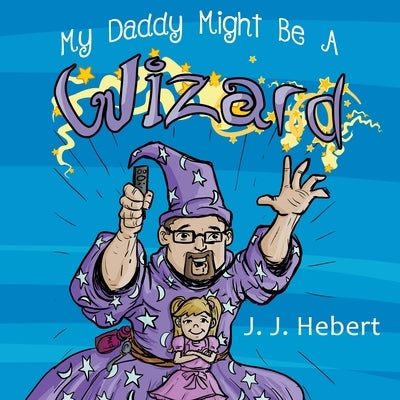 My Daddy Might Be A Wizard by Hebert, J. J.