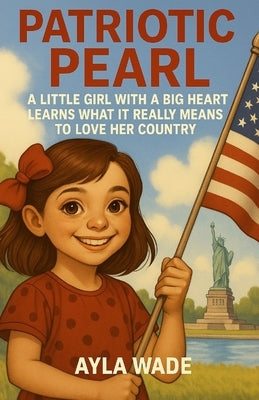 Patriotic Pearl: A Little Girl with a Big Heart Learns What It Really Means to Love Her Country: A Children's Book About American Symbols, Landmarks, by Wade, Ayla
