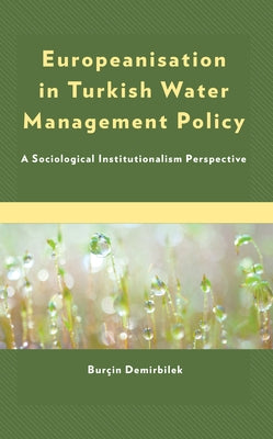 Europeanisation in Turkish Water Management Policy: A Sociological Institutionalism Perspective by Demirbilek, Burçin