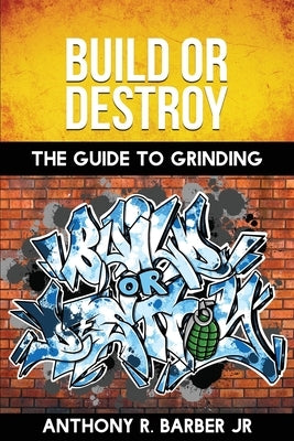 Build or Destroy: The Guide to Grinding by Barber, Anthony R., Jr.