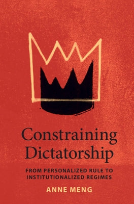 Constraining Dictatorship: From Personalized Rule to Institutionalized Regimes by Meng, Anne