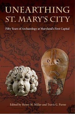 Unearthing St. Mary's City: Fifty Years of Archaeology at Maryland's First Capital by Miller, Henry M.