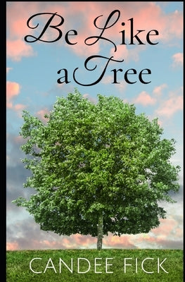Be Like a Tree: The Keys to a Fruitful Life by Fick, Candee