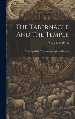 The Tabernacle And The Temple: Their Symbolic Teaching And Spiritual Import by Webb, Arabella E.