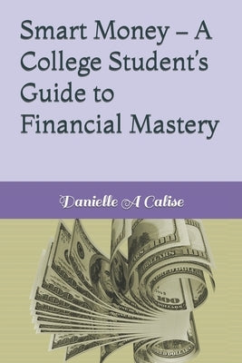 Smart Money - A College Student's Guide to Financial Mastery by Calise, Danielle A.